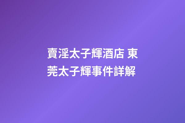 賣淫太子輝酒店 東莞太子輝事件詳解